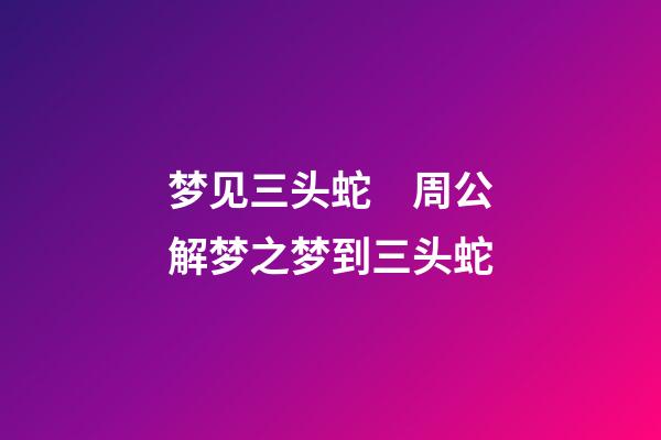 梦见三头蛇　周公解梦之梦到三头蛇